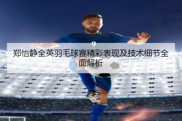 郑怡静全英羽毛球赛精彩表现及技术细节全面解析